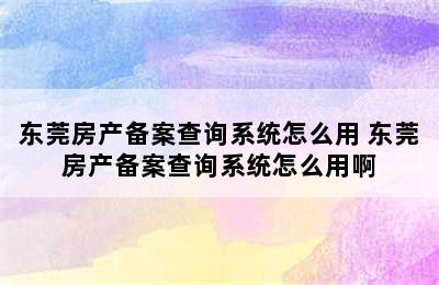 东莞房产备案查询系统怎么用 东莞房产备案查询系统怎么用啊